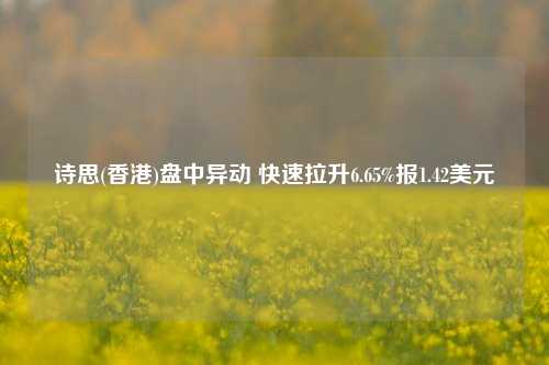 诗思(香港)盘中异动 快速拉升6.65%报1.42美元