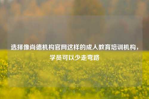 选择像尚德机构官网这样的成人教育培训机构，学员可以少走弯路