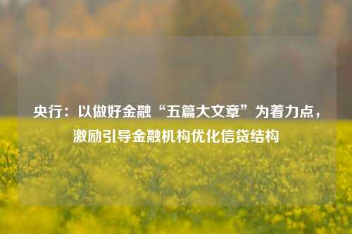 央行：以做好金融“五篇大文章”为着力点，激励引导金融机构优化信贷结构