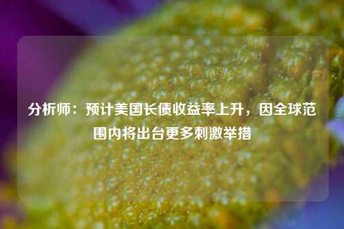 分析师：预计美国长债收益率上升，因全球范围内将出台更多刺激举措