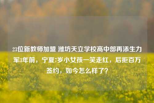 23位新教师加盟 潍坊天立学校高中部再添生力军3年前，宁夏7岁小女孩一笑走红，后拒百万签约，如今怎么样了？