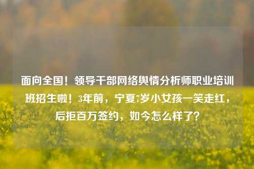 面向全国！领导干部网络舆情分析师职业培训班招生啦！3年前，宁夏7岁小女孩一笑走红，后拒百万签约，如今怎么样了？