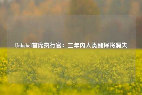 Unbabel首席执行官：三年内人类翻译将消失