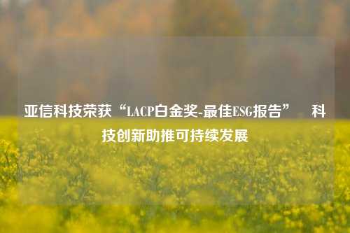 亚信科技荣获“LACP白金奖-最佳ESG报告” 科技创新助推可持续发展