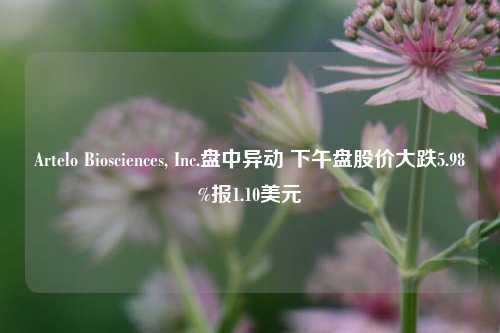 Artelo Biosciences, Inc.盘中异动 下午盘股价大跌5.98%报1.10美元