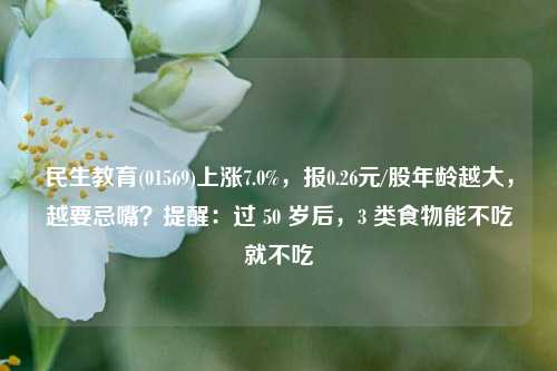 民生教育(01569)上涨7.0%，报0.26元/股年龄越大，越要忌嘴？提醒：过 50 岁后，3 类食物能不吃就不吃