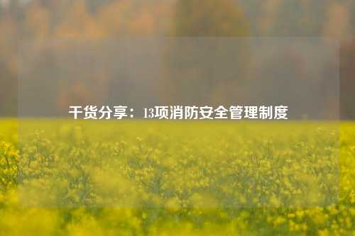 干货分享：13项消防安全管理制度