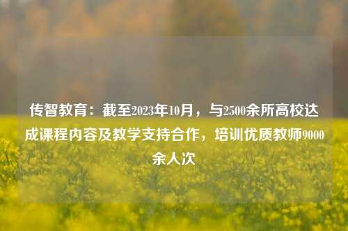 传智教育：截至2023年10月，与2500余所高校达成课程内容及教学支持合作，培训优质教师9000余人次