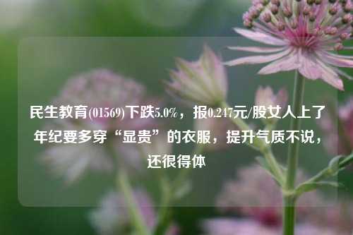 民生教育(01569)下跌5.0%，报0.247元/股女人上了年纪要多穿“显贵”的衣服，提升气质不说，还很得体