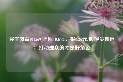 民生教育(01569)上涨10.64%，报0.26元/股演员聂远：打动观众的才是好角色