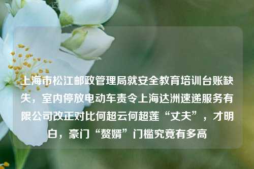 上海市松江邮政管理局就安全教育培训台账缺失，室内停放电动车责令上海达洲速递服务有限公司改正对比何超云何超莲“丈夫”，才明白，豪门“赘婿”门槛究竟有多高