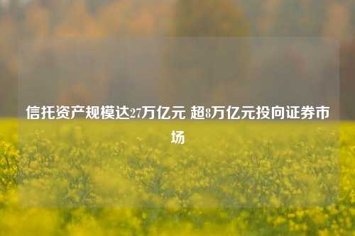 信托资产规模达27万亿元 超8万亿元投向证券市场